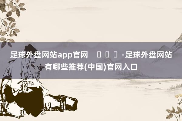 足球外盘网站app官网    			-足球外盘网站有哪些推荐(中国)官网入口