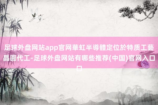 足球外盘网站app官网華虹半導體定位於特质工藝晶圓代工-足球外盘网站有哪些推荐(中国)官网入口