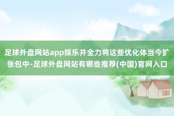 足球外盘网站app娱乐并全力将这些优化体当今扩张包中-足球外盘网站有哪些推荐(中国)官网入口