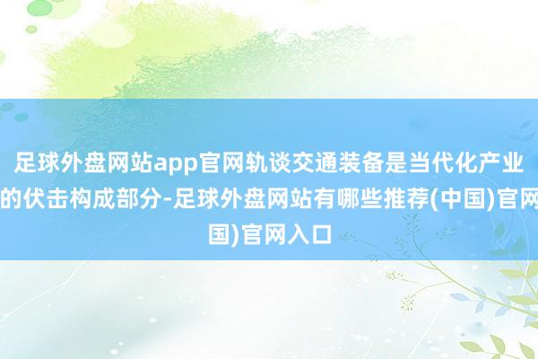 足球外盘网站app官网轨谈交通装备是当代化产业体系的伏击构成部分-足球外盘网站有哪些推荐(中国)官网入口
