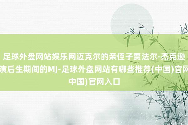 足球外盘网站娱乐网迈克尔的亲侄子贾法尔·杰克逊将饰演后生期间的MJ-足球外盘网站有哪些推荐(中国)官网入口
