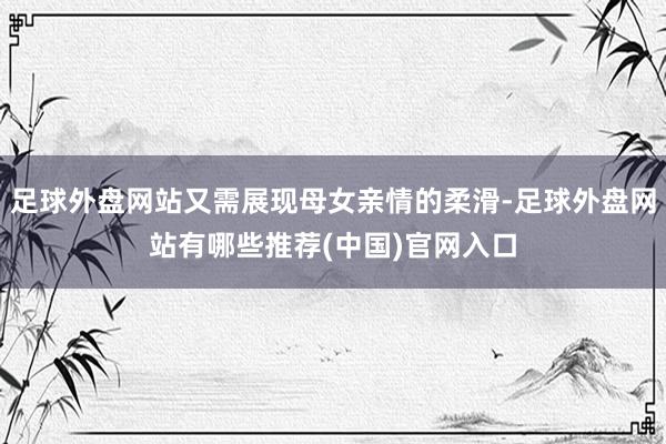 足球外盘网站又需展现母女亲情的柔滑-足球外盘网站有哪些推荐(中国)官网入口