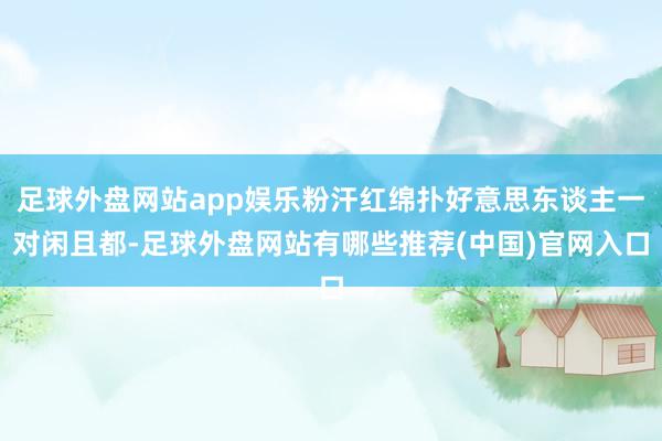 足球外盘网站app娱乐粉汗红绵扑好意思东谈主一对闲且都-足球外盘网站有哪些推荐(中国)官网入口