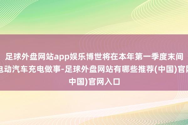 足球外盘网站app娱乐博世将在本年第一季度末间隔其电动汽车充电做事-足球外盘网站有哪些推荐(中国)官网入口