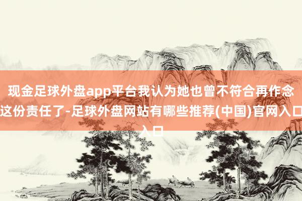 现金足球外盘app平台我认为她也曾不符合再作念这份责任了-足球外盘网站有哪些推荐(中国)官网入口