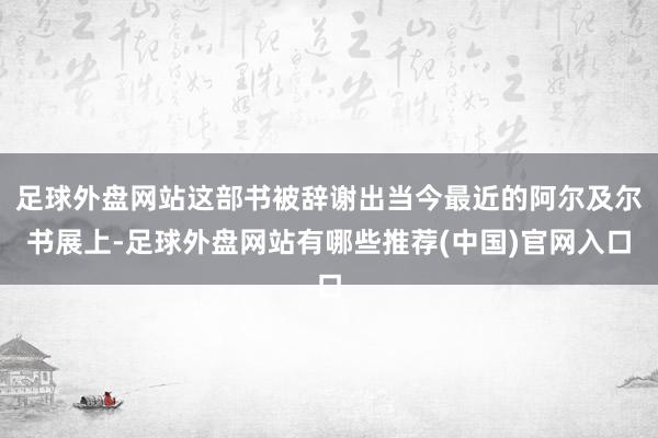 足球外盘网站这部书被辞谢出当今最近的阿尔及尔书展上-足球外盘网站有哪些推荐(中国)官网入口