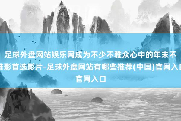 足球外盘网站娱乐网成为不少不雅众心中的年末不雅影首选影片-足球外盘网站有哪些推荐(中国)官网入口
