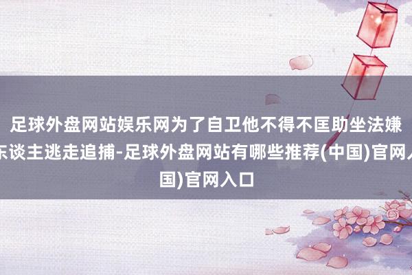 足球外盘网站娱乐网为了自卫他不得不匡助坐法嫌疑东谈主逃走追捕-足球外盘网站有哪些推荐(中国)官网入口