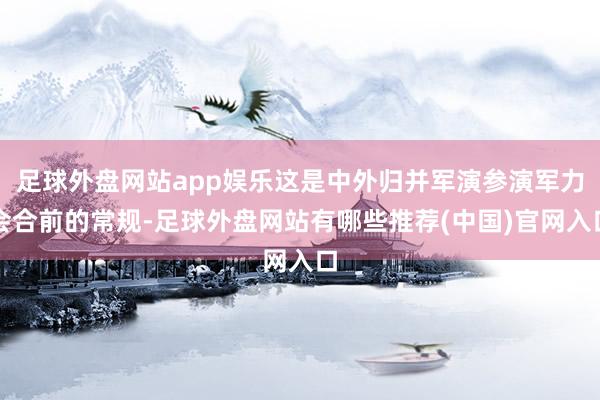 足球外盘网站app娱乐这是中外归并军演参演军力会合前的常规-足球外盘网站有哪些推荐(中国)官网入口