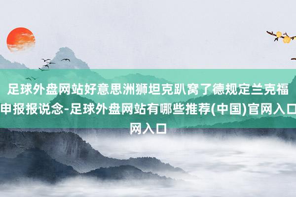 足球外盘网站好意思洲狮坦克趴窝了德规定兰克福申报报说念-足球外盘网站有哪些推荐(中国)官网入口