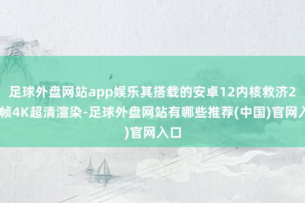 足球外盘网站app娱乐其搭载的安卓12内核救济240帧4K超清渲染-足球外盘网站有哪些推荐(中国)官网入口