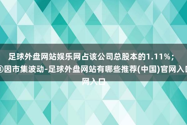 足球外盘网站娱乐网占该公司总股本的1.11%；　　⑧因市集波动-足球外盘网站有哪些推荐(中国)官网入口