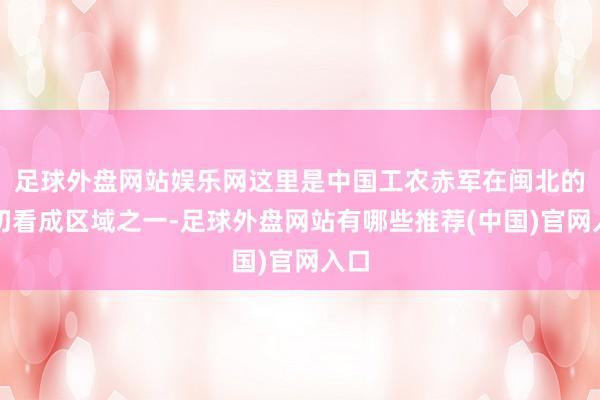 足球外盘网站娱乐网这里是中国工农赤军在闽北的热切看成区域之一-足球外盘网站有哪些推荐(中国)官网入口