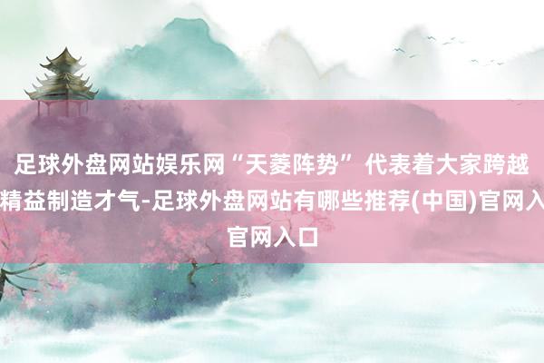 足球外盘网站娱乐网“天菱阵势” 代表着大家跨越的精益制造才气-足球外盘网站有哪些推荐(中国)官网入口