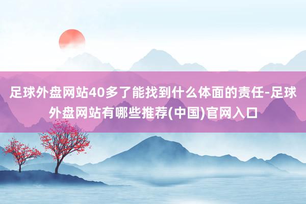 足球外盘网站40多了能找到什么体面的责任-足球外盘网站有哪些推荐(中国)官网入口