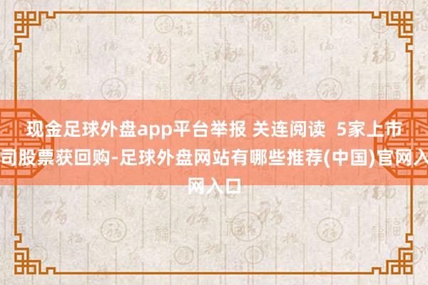 现金足球外盘app平台举报 关连阅读  5家上市公司股票获回购-足球外盘网站有哪些推荐(中国)官网入口