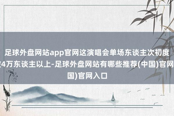 足球外盘网站app官网这演唱会单场东谈主次初度打破4万东谈主以上-足球外盘网站有哪些推荐(中国)官网入口